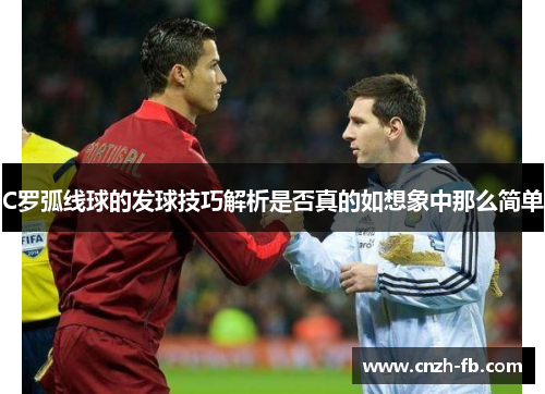 C罗弧线球的发球技巧解析是否真的如想象中那么简单