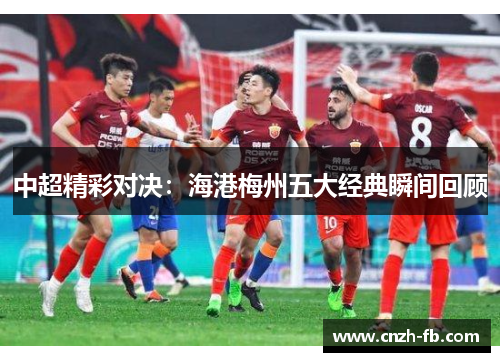 中超精彩对决：海港梅州五大经典瞬间回顾