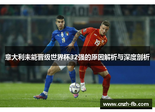 意大利未能晋级世界杯32强的原因解析与深度剖析 意大利未能晋级世界杯32强的原因解析与深度剖析