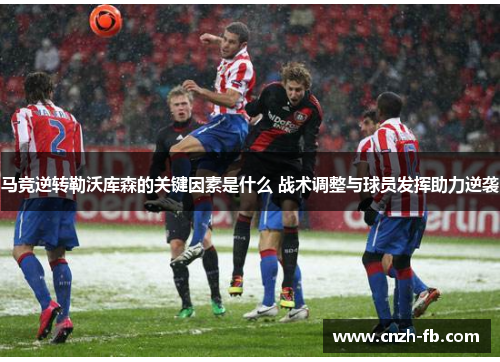马竞逆转勒沃库森的关键因素是什么 战术调整与球员发挥助力逆袭 马竞逆转勒沃库森的关键因素是什么 战术调整与球员发挥助力逆袭