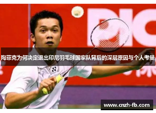 陶菲克为何决定退出印尼羽毛球国家队背后的深层原因与个人考量 陶菲克为何决定退出印尼羽毛球国家队背后的深层原因与个人考量