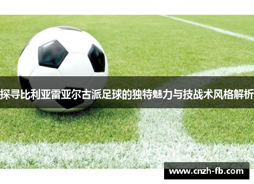 探寻比利亚雷亚尔古派足球的独特魅力与技战术风格解析