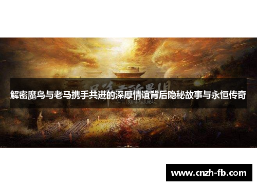 解密魔鸟与老马携手共进的深厚情谊背后隐秘故事与永恒传奇