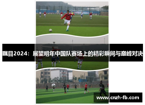 瞩目2024:展望明年中国队赛场上的精彩瞬间与巅峰对决 瞩目2024:展望明年中国队赛场上的精彩瞬间与巅峰对决