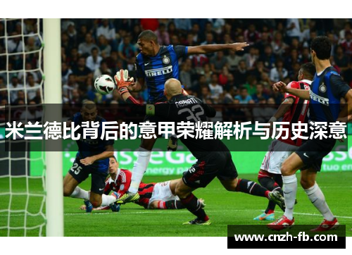 米兰德比背后的意甲荣耀解析与历史深意 米兰德比背后的意甲荣耀解析与历史深意