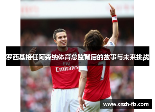 罗西基接任阿森纳体育总监背后的故事与未来挑战