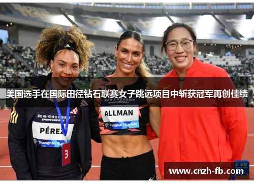 美国选手在国际田径钻石联赛女子跳远项目中斩获冠军再创佳绩
