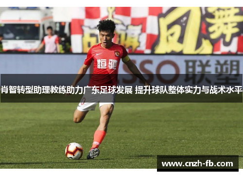 肖智转型助理教练助力广东足球发展 提升球队整体实力与战术水平 肖智转型助理教练助力广东足球发展 提升球队整体实力与战术水平