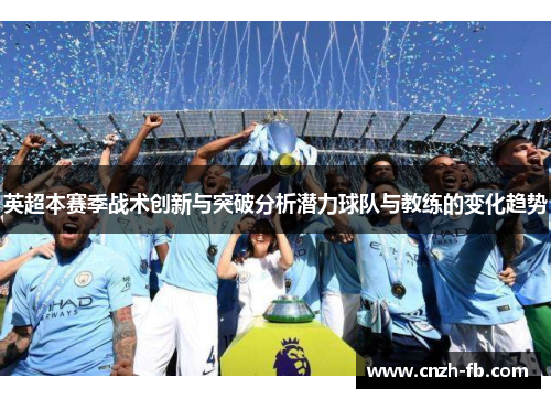 英超本赛季战术创新与突破分析潜力球队与教练的变化趋势