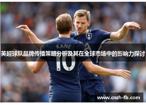 英超球队品牌传播策略分析及其在全球市场中的影响力探讨