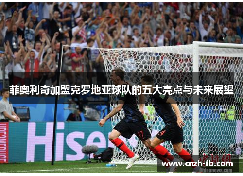 菲奥利奇加盟克罗地亚球队的五大亮点与未来展望