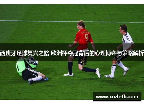 西班牙足球复兴之路 欧洲杯夺冠背后的心理博弈与策略解析