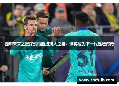 西甲未来之星探索梅西接班人之路,谁将成为下一代足坛传奇 西甲未来之星探索梅西接班人之路,谁将成为下一代足坛传奇