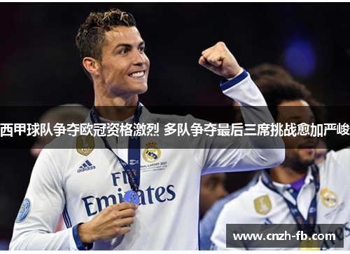 西甲球队争夺欧冠资格激烈 多队争夺最后三席挑战愈加严峻
