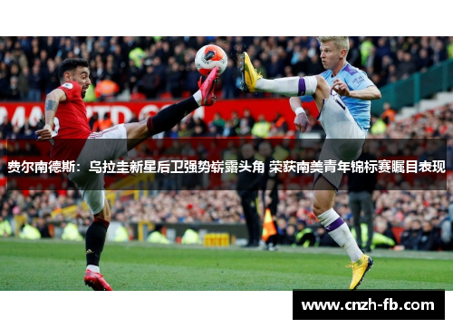 费尔南德斯:乌拉圭新星后卫强势崭露头角 荣获南美青年锦标赛瞩目表现 费尔南德斯:乌拉圭新星后卫强势崭露头角 荣获南美青年锦标赛瞩目表现