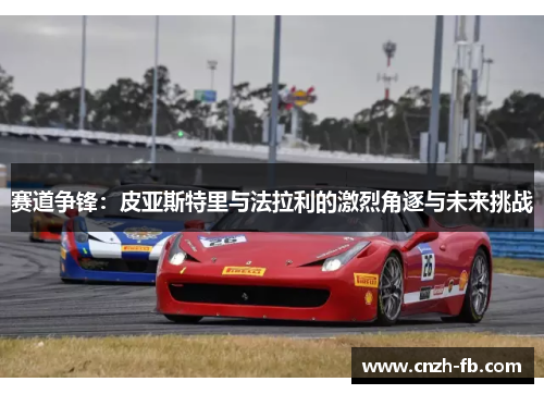 赛道争锋:皮亚斯特里与法拉利的激烈角逐与未来挑战 赛道争锋:皮亚斯特里与法拉利的激烈角逐与未来挑战