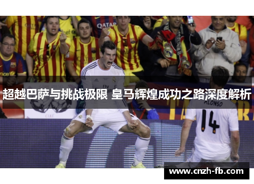 超越巴萨与挑战极限 皇马辉煌成功之路深度解析