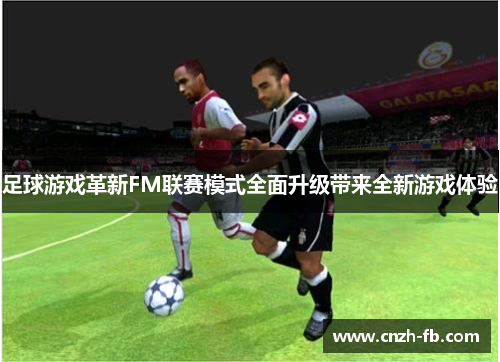 足球游戏革新FM联赛模式全面升级带来全新游戏体验 足球游戏革新FM联赛模式全面升级带来全新游戏体验