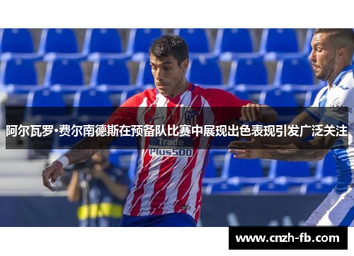 阿尔瓦罗·费尔南德斯在预备队比赛中展现出色表现引发广泛关注