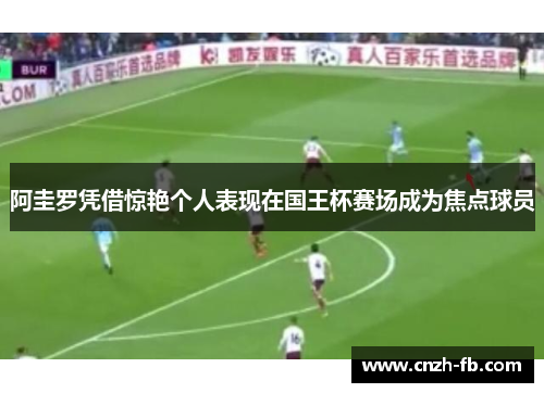 阿圭罗凭借惊艳个人表现在国王杯赛场成为焦点球员