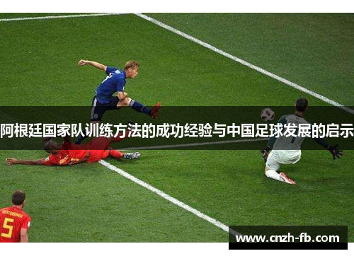 阿根廷国家队训练方法的成功经验与中国足球发展的启示 阿根廷国家队训练方法的成功经验与中国足球发展的启示