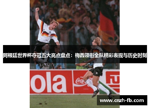 阿根廷世界杯夺冠五大亮点盘点：梅西领衔全队精彩表现与历史时刻