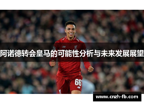 阿诺德转会皇马的可能性分析与未来发展展望