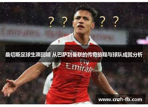 桑切斯足球生涯回顾 从巴萨到曼联的传奇旅程与球队成就分析 桑切斯足球生涯回顾 从巴萨到曼联的传奇旅程与球队成就分析