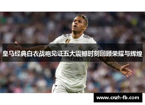 皇马经典白衣战袍见证五大震撼时刻回顾荣耀与辉煌 皇马经典白衣战袍见证五大震撼时刻回顾荣耀与辉煌