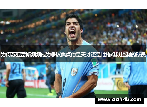 为何苏亚雷斯频频成为争议焦点他是天才还是性格难以控制的球员