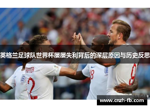 英格兰足球队世界杯屡屡失利背后的深层原因与历史反思