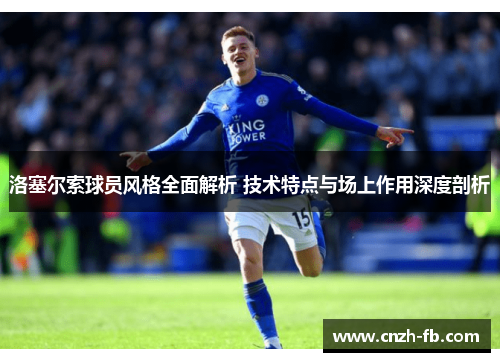洛塞尔索球员风格全面解析 技术特点与场上作用深度剖析