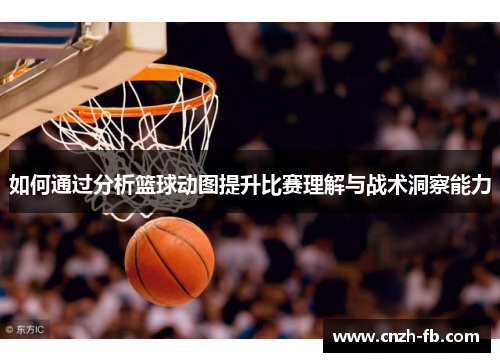 如何通过分析篮球动图提升比赛理解与战术洞察能力 如何通过分析篮球动图提升比赛理解与战术洞察能力