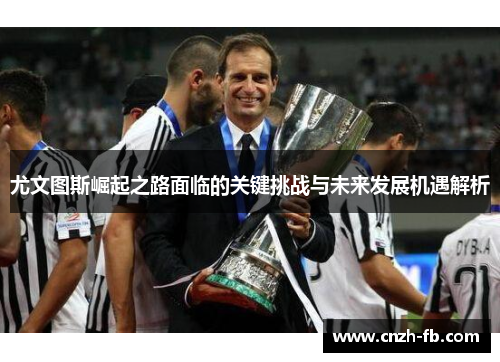 尤文图斯崛起之路面临的关键挑战与未来发展机遇解析 尤文图斯崛起之路面临的关键挑战与未来发展机遇解析