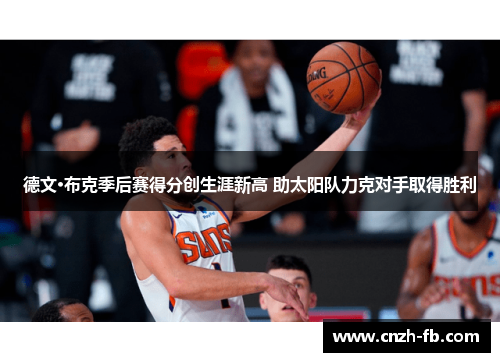 德文·布克季后赛得分创生涯新高 助太阳队力克对手取得胜利 德文·布克季后赛得分创生涯新高 助太阳队力克对手取得胜利
