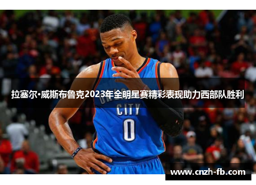 拉塞尔·威斯布鲁克2023年全明星赛精彩表现助力西部队胜利