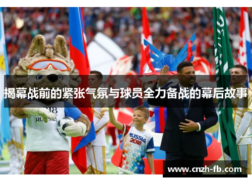 揭幕战前的紧张气氛与球员全力备战的幕后故事