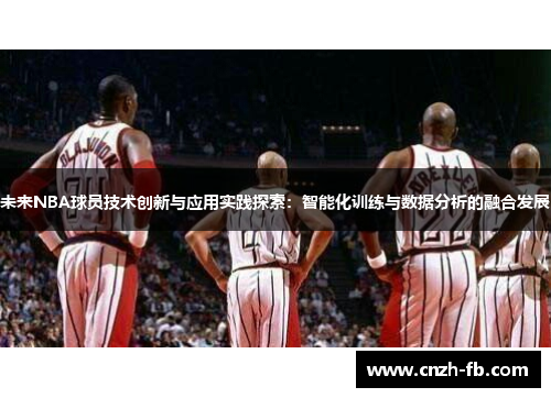 未来NBA球员技术创新与应用实践探索：智能化训练与数据分析的融合发展