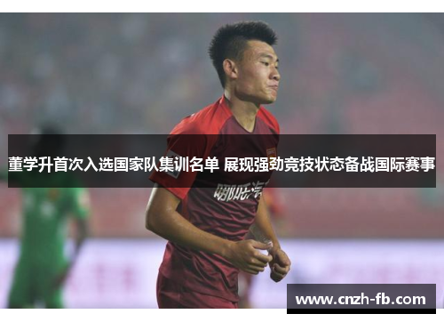 董学升首次入选国家队集训名单 展现强劲竞技状态备战国际赛事