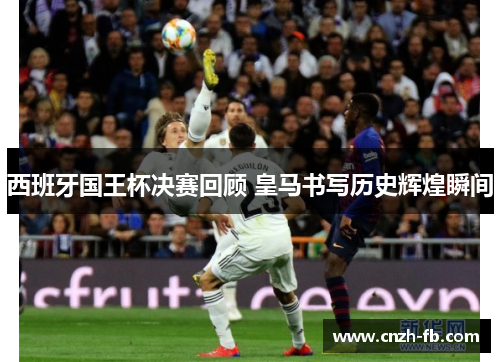西班牙国王杯决赛回顾 皇马书写历史辉煌瞬间