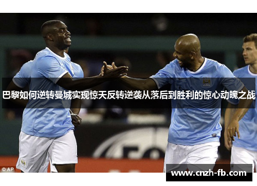 巴黎如何逆转曼城实现惊天反转逆袭从落后到胜利的惊心动魄之战 巴黎如何逆转曼城实现惊天反转逆袭从落后到胜利的惊心动魄之战