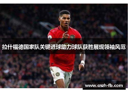 拉什福德国家队关键进球助力球队获胜展现领袖风范