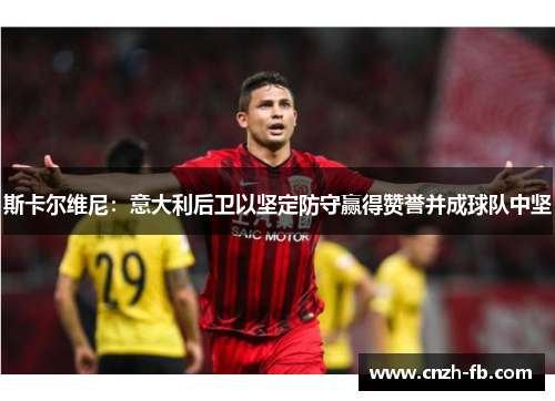 斯卡尔维尼：意大利后卫以坚定防守赢得赞誉并成球队中坚