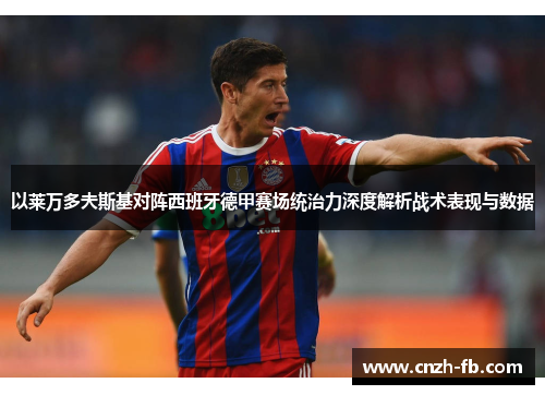 以莱万多夫斯基对阵西班牙德甲赛场统治力深度解析战术表现与数据 以莱万多夫斯基对阵西班牙德甲赛场统治力深度解析战术表现与数据