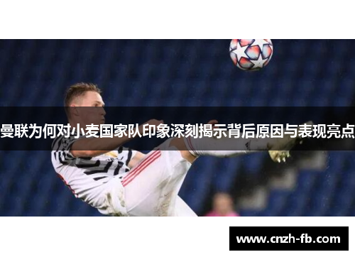 曼联为何对小麦国家队印象深刻揭示背后原因与表现亮点