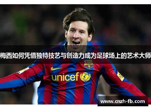 梅西如何凭借独特技艺与创造力成为足球场上的艺术大师