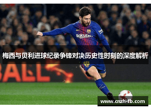 梅西与贝利进球纪录争锋对决历史性时刻的深度解析