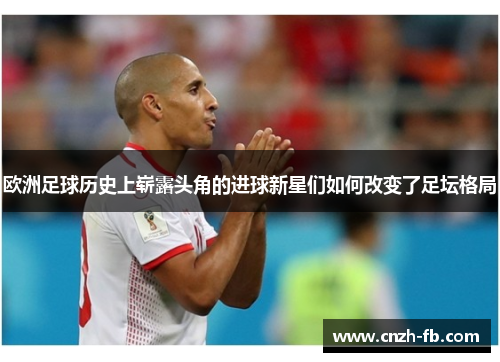 欧洲足球历史上崭露头角的进球新星们如何改变了足坛格局