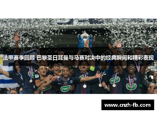 法甲赛季回顾 巴黎圣日耳曼与马赛对决中的经典瞬间和精彩表现