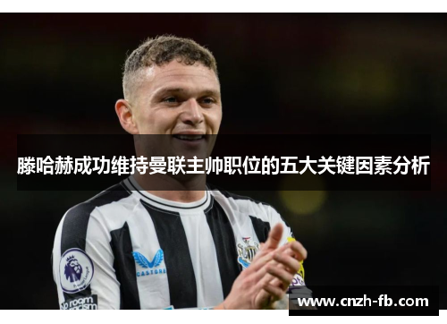 滕哈赫成功维持曼联主帅职位的五大关键因素分析